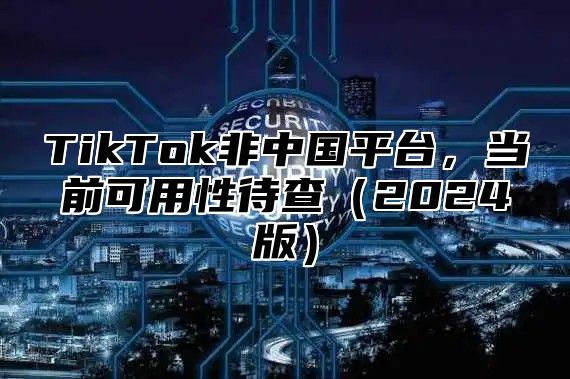 TikTok非中国平台，当前可用性待查（2024版）