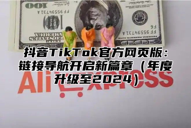 抖音TikTok官方网页版：链接导航开启新篇章（年度升级至2024）