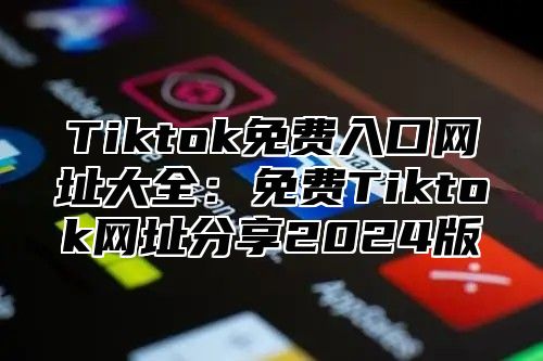 Tiktok免费入口网址大全：免费Tiktok网址分享2024版