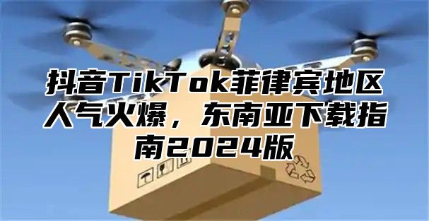 抖音TikTok菲律宾地区人气火爆，东南亚下载指南2024版