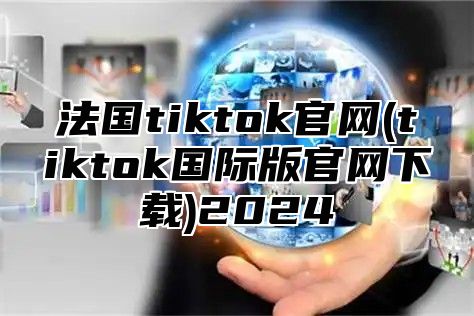 法国tiktok官网(tiktok国际版官网下载)2024