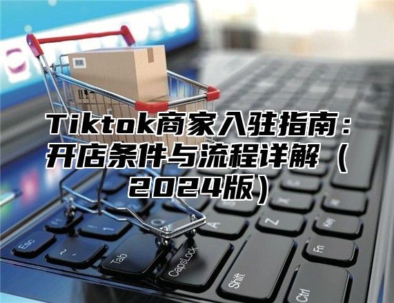 Tiktok商家入驻指南：开店条件与流程详解（2024版）