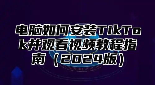 电脑如何安装TikTok并观看视频教程指南（2024版）