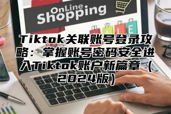 Tiktok关联账号登录攻略：掌握账号密码安全进入Tiktok账户新篇章（2024版）