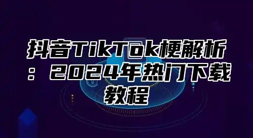 抖音TikTok梗解析：2024年热门下载教程