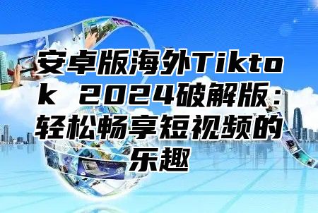 安卓版海外Tiktok 2024破解版：轻松畅享短视频的乐趣