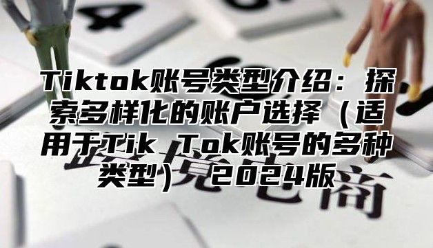 Tiktok账号类型介绍：探索多样化的账户选择（适用于Tik Tok账号的多种类型） 2024版