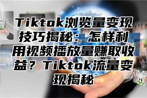 Tiktok浏览量变现技巧揭秘：怎样利用视频播放量赚取收益？Tiktok流量变现揭秘