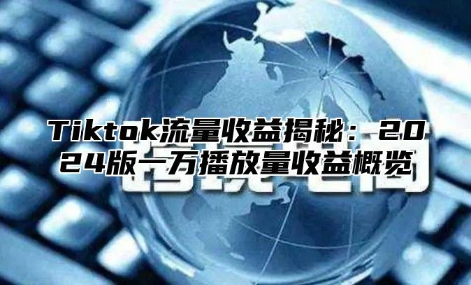 Tiktok流量收益揭秘：2024版一万播放量收益概览