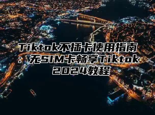 Tiktok不插卡使用指南：无SIM卡畅享Tiktok 2024教程