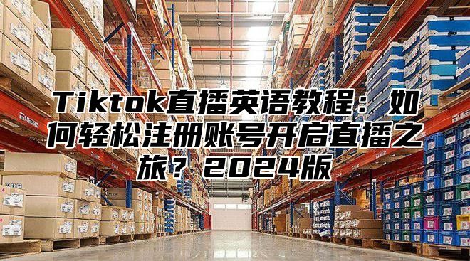 Tiktok直播英语教程：如何轻松注册账号开启直播之旅？2024版