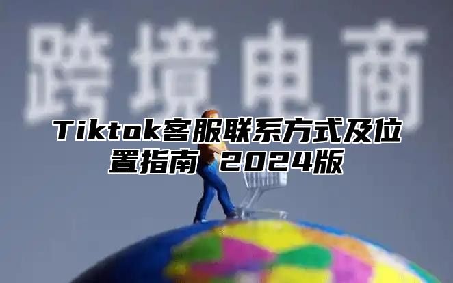 Tiktok客服联系方式及位置指南 2024版