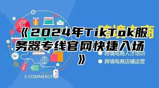 《2024年TikTok服务器专线官网快捷入场》