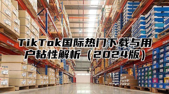 TikTok国际热门下载与用户粘性解析（2024版）