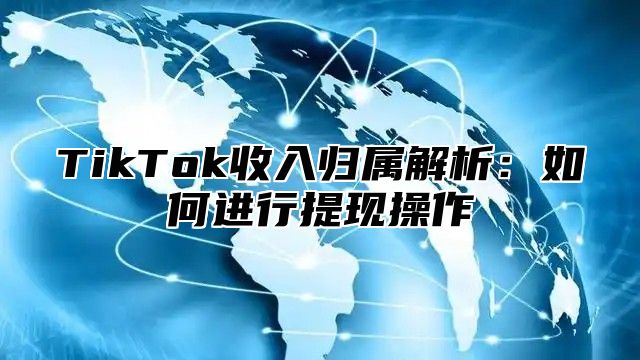 TikTok收入归属解析：如何进行提现操作