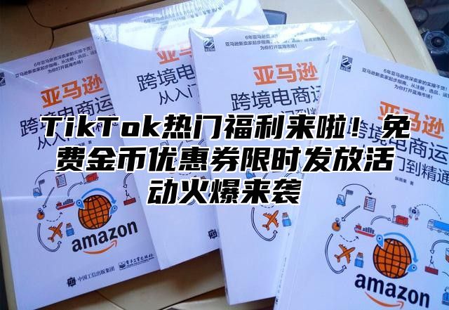 TikTok热门福利来啦！免费金币优惠券限时发放活动火爆来袭