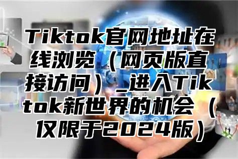 Tiktok官网地址在线浏览（网页版直接访问）_进入Tiktok新世界的机会（仅限于2024版）