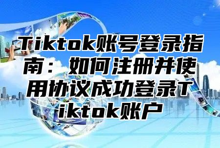 Tiktok账号登录指南：如何注册并使用协议成功登录Tiktok账户