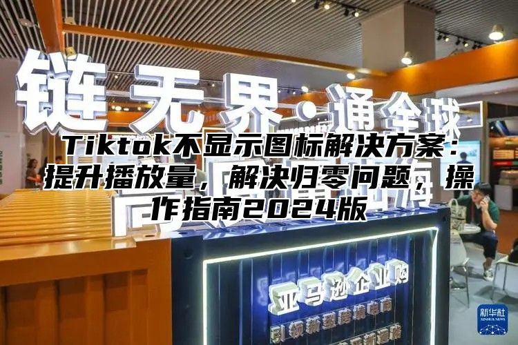 Tiktok不显示图标解决方案：提升播放量，解决归零问题，操作指南2024版