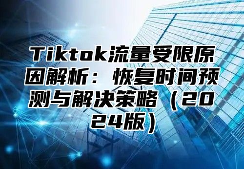 Tiktok流量受限原因解析：恢复时间预测与解决策略（2024版）