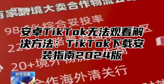 安卓TikTok无法观看解决方法：TikTok下载安装指南2024版