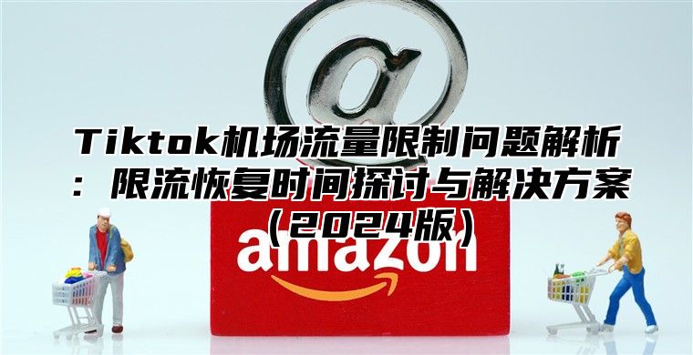 Tiktok机场流量限制问题解析：限流恢复时间探讨与解决方案（2024版）