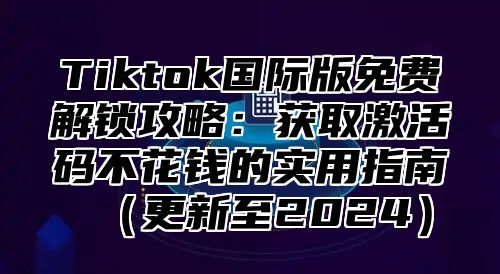 Tiktok国际版免费解锁攻略：获取激活码不花钱的实用指南（更新至2024）