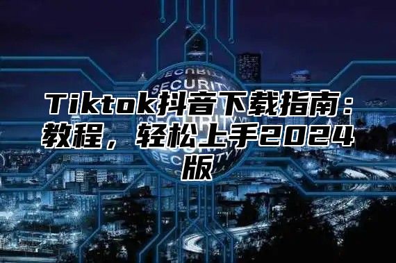 Tiktok抖音下载指南：教程，轻松上手2024版