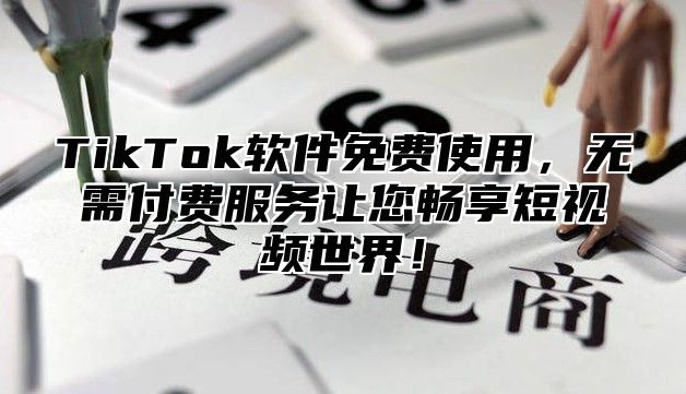 TikTok软件免费使用，无需付费服务让您畅享短视频世界！