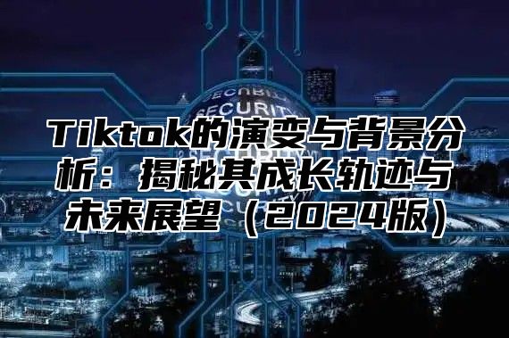 Tiktok的演变与背景分析：揭秘其成长轨迹与未来展望（2024版）