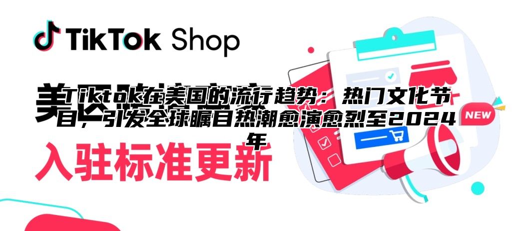 Tiktok在美国的流行趋势：热门文化节目，引发全球瞩目热潮愈演愈烈至2024年