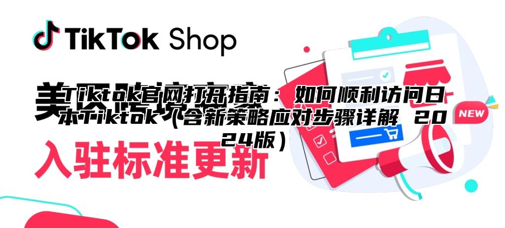 Tiktok官网打开指南：如何顺利访问日本Tiktok（含新策略应对步骤详解 2024版）