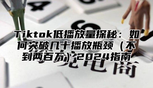 Tiktok低播放量探秘：如何突破几十播放瓶颈（不到两百万）2024指南