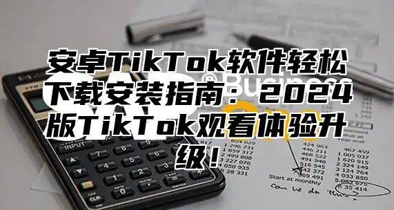 安卓TikTok软件轻松下载安装指南：2024版TikTok观看体验升级！