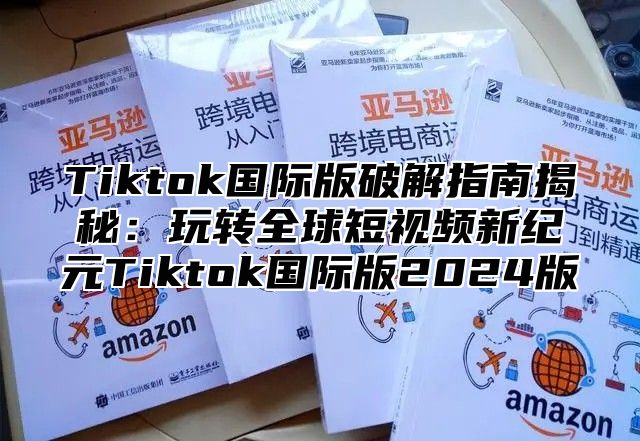 Tiktok国际版破解指南揭秘：玩转全球短视频新纪元Tiktok国际版2024版