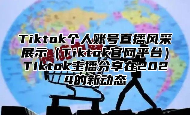 Tiktok个人账号直播风采展示（Tiktok官网平台）Tiktok主播分享在2024的新动态