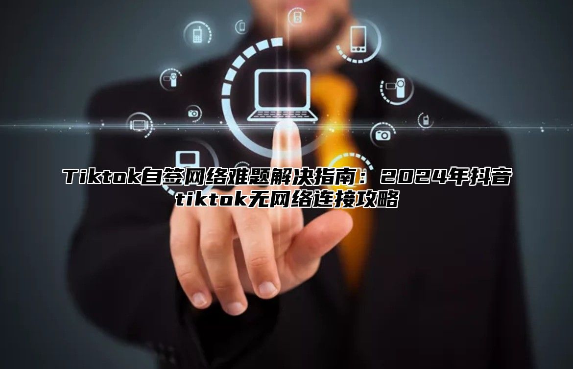 Tiktok自签网络难题解决指南：2024年抖音tiktok无网络连接攻略