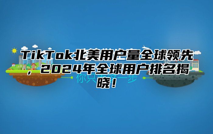 TikTok北美用户量全球领先，2024年全球用户排名揭晓！