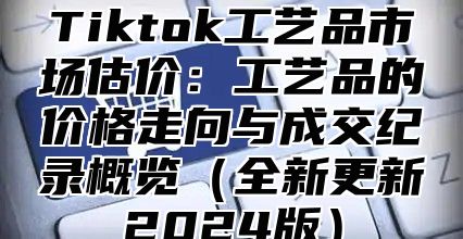 Tiktok工艺品市场估价：工艺品的价格走向与成交纪录概览（全新更新2024版）