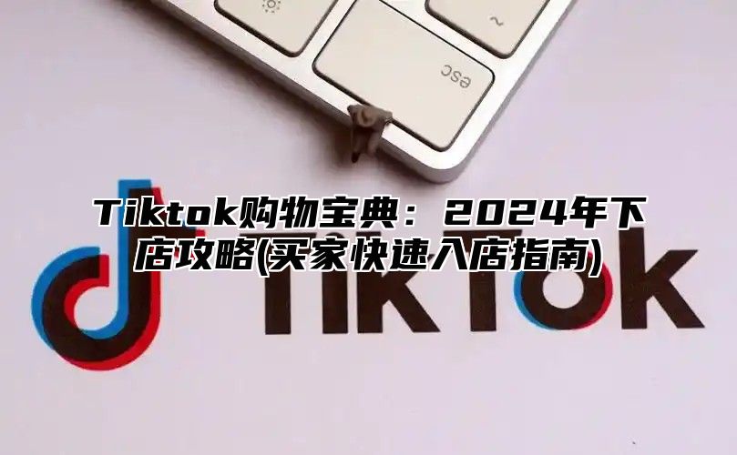 Tiktok购物宝典：2024年下店攻略(买家快速入店指南)