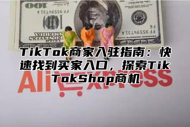 TikTok商家入驻指南：快速找到买家入口，探索TikTokShop商机