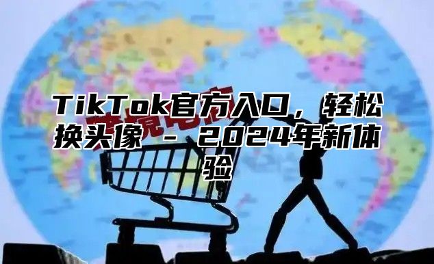 TikTok官方入口，轻松换头像 - 2024年新体验