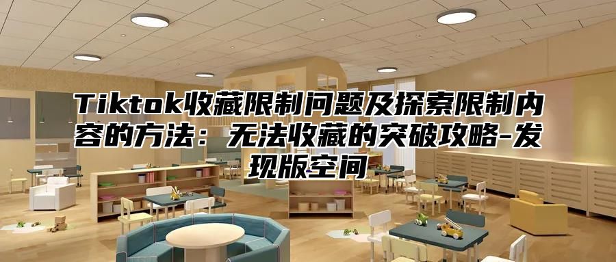 Tiktok收藏限制问题及探索限制内容的方法：无法收藏的突破攻略-发现版空间