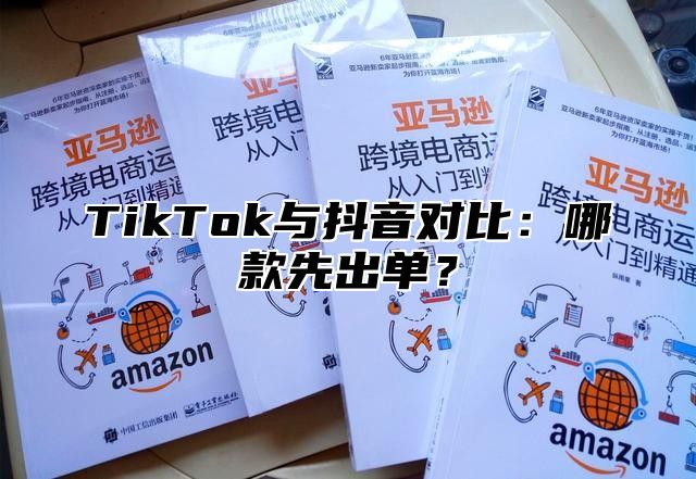 TikTok与抖音对比：哪款先出单？