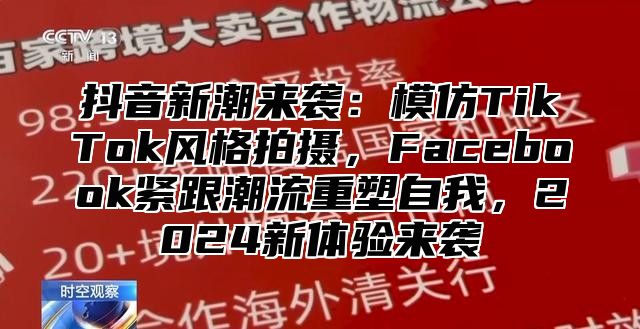 抖音新潮来袭：模仿TikTok风格拍摄，Facebook紧跟潮流重塑自我，2024新体验来袭