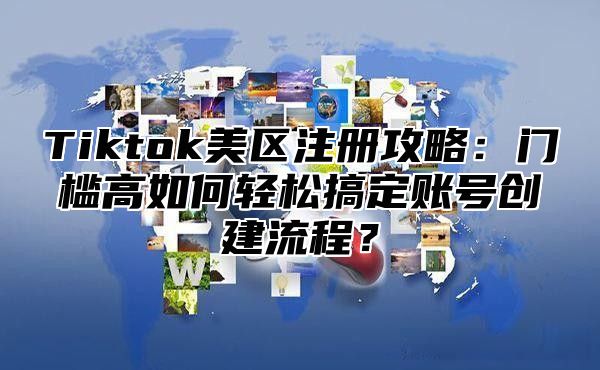 Tiktok美区注册攻略：门槛高如何轻松搞定账号创建流程？