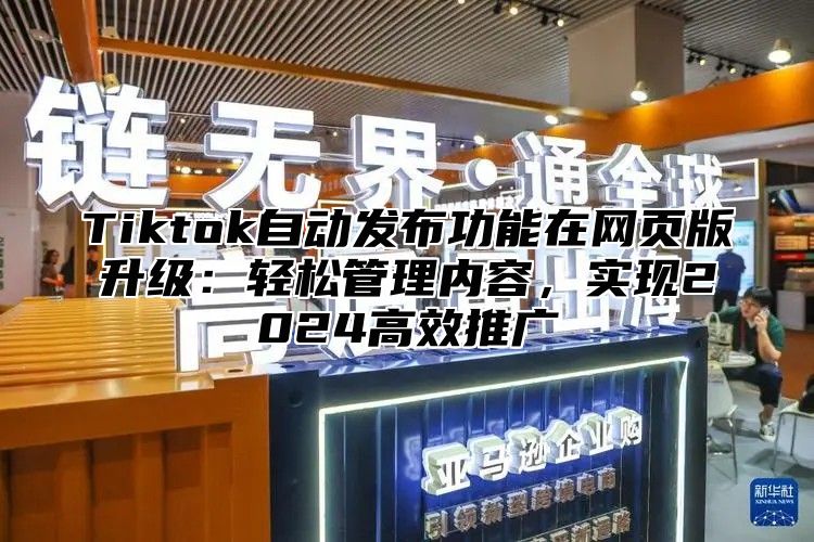 Tiktok自动发布功能在网页版升级：轻松管理内容，实现2024高效推广