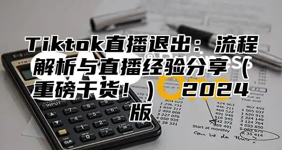 Tiktok直播退出：流程解析与直播经验分享（重磅干货！） 2024版