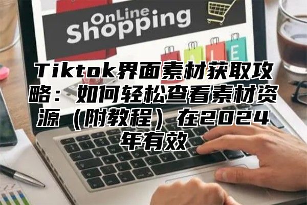 Tiktok界面素材获取攻略：如何轻松查看素材资源（附教程）在2024年有效