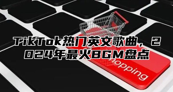 TikTok热门英文歌曲，2024年最火BGM盘点